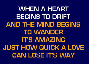 WHEN A HEART
BEGINS T0 DRIFT
AND THE MIND BEGINS
T0 WANDER
ITS AMAZING
JUST HOW QUICK A LOVE
CAN LOSE ITS WAY
