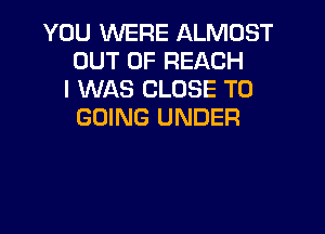 YOU WERE ALMOST
OUT OF REACH
I WAS CLOSE TO

GOING UNDER