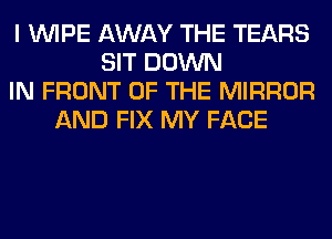 I WIPE AWAY THE TEARS
SIT DOWN
IN FRONT OF THE MIRROR
AND FIX MY FACE