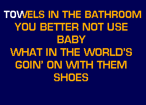 TOWELS IN THE BATHROOM
YOU BETTER NOT USE
BABY
MIHAT IN THE WORLD'S
GOIN' ON WITH THEM
SHOES
