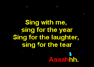 ShgwM1ma
.sing for the year
Sing for the laughter,
sing for the tear

I
Aaaahhh.