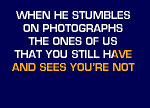WHEN HE STUMBLES
0N PHOTOGRAPHS
THE ONES OF US
THAT YOU STILL HAVE
AND SEES YOU'RE NOT