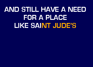 AND STILL HAVE A NEED
FOR A PLACE
LIKE SAINT JUDES