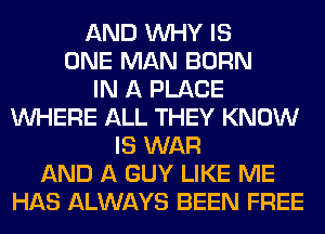 AND WHY IS
ONE MAN BORN
IN A PLACE
WHERE ALL THEY KNOW
IS WAR
AND A GUY LIKE ME
HAS ALWAYS BEEN FREE