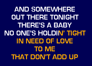 AND SOMEINHERE
OUT THERE TONIGHT
THERE'S A BABY
N0 ONE'S HOLDIN' TIGHT
IN NEED OF LOVE
TO ME
THAT DON'T ADD UP