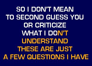 SO I DON'T MEAN
T0 SECOND GUESS YOU
OR CRITICIZE
INHAT I DON'T
UNDERSTAND
THESE ARE JUST
A FEW QUESTIONS I HAVE