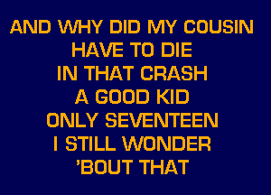 AND VUHY DID MY COUSIN
HAVE TO DIE
IN THAT CRASH
A GOOD KID
ONLY SEVENTEEN
I STILL WONDER
'BOUT THAT