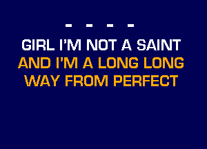 GIRL I'M NOT A SAINT
AND I'M A LONG LONG
WAY FROM PERFECT