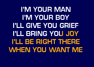 I'M YOUR MAN
I'M YOUR BOY
I'LL GIVE YOU GRIEF
I'LL BRING YOU JOY
I'LL BE RIGHT THERE
WHEN YOU WANT ME