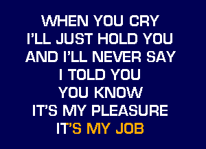 WHEN YOU CRY
I'LL JUST HOLD YOU
AND I'LL NEVER SAY

I TOLD YOU
YOU KNOW
ITS MY PLEASURE
ITS MY JOB