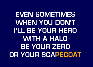 EVEN SOMETIMES
WHEN YOU DON'T
I'LL BE YOUR HERO
WITH A HALO
BE YOUR ZERO
0R YOUR SCAPEGOAT