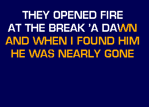THEY OPENED FIRE
AT THE BREAK 'A DAWN
AND WHEN I FOUND HIM

HE WAS NEARLY GONE