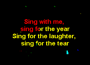 Sing with me,
.sing for the year

Sing for the laughter,
sing for the tear