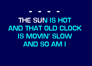 THE SUN IS HOT
AND THAT OLD CLOCK

IS MOVIN' SLOW
AND 80 AM I