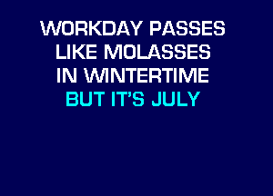 WORKDAY PASSES
LIKE MOLASSES
IN WNTERTIME

BUT ITS JULY