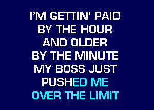 I'M GETTIN' PAID
BY THE HOUR
AND OLDER
BY THE MINUTE
MY BOSS JUST
PUSHED ME
OVER THE LIMIT