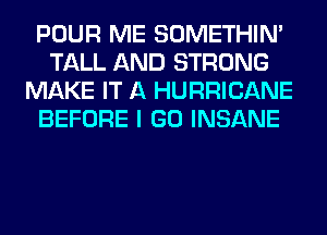 POUR ME SOMETHIN'
TALL AND STRONG
MAKE IT A HURRICANE
BEFORE I GO INSANE