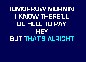 TOMORROW MORNIN'
I KNOW THERE'LL
BE HELL TO PAY
HEY
BUT THAT'S ALRIGHT