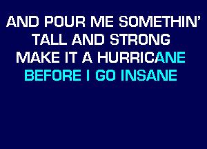 AND POUR ME SOMETHIN'
TALL AND STRONG
MAKE IT A HURRICANE
BEFORE I GO INSANE