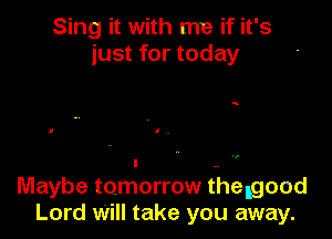 Sing it with me if it's
just for today

a

Maybe tomorrow fhelgood
Lord Will take you away.