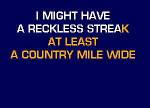 I MIGHT HAVE
A RECKLESS STREAK
AT LEAST
A COUNTRY MILE WIDE