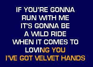 IF YOU'RE GONNA
RUN WITH ME
ITS GONNA BE
A WILD RIDE
WHEN IT COMES TO
LOVING YOU
I'VE GOT VELVET HANDS