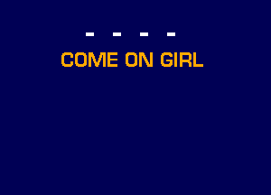 COME ON GIRL