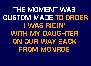 THE MOMENT WAS
CUSTOM MADE TO ORDER
I WAS RIDIN'

WITH MY DAUGHTER
ON OUR WAY BACK
FROM MONROE