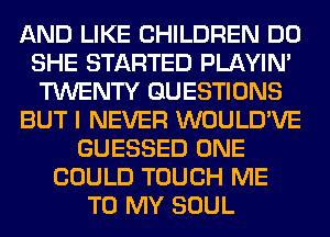 AND LIKE CHILDREN DO
SHE STARTED PLAYIN'
TWENTY QUESTIONS
BUT I NEVER WOULD'VE
GUESSED ONE
COULD TOUCH ME
TO MY SOUL