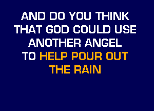 AND DO YOU THINK
THAT GOD COULD USE
ANOTHER ANGEL
TO HELP POUR OUT
THE RAIN