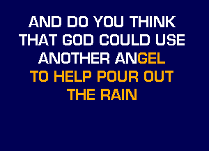 AND DO YOU THINK
THAT GOD COULD USE
ANOTHER ANGEL
TO HELP POUR OUT
THE RAIN