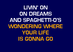 LIVIN' ON
ON DREAMS
AND SPAGHETl'l-O'S
WONDERING WHERE
YOUR LIFE
IS GONNA G0