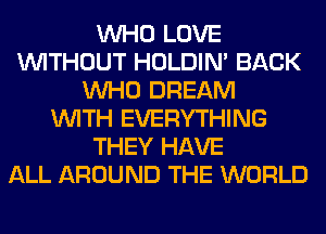 WHO LOVE
WITHOUT HOLDIN' BACK
WHO DREAM
WITH EVERYTHING
THEY HAVE
ALL AROUND THE WORLD