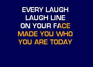 EVERY LAUGH
LAUGH LINE
ON YOUR FACE

MADE YOU WHO
YOU ARE TODAY