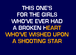 THIS ONE'S
FOR THE GIRLS
VVHO'VE EVER HAD
A BROKEN HEART
VVHO'VE VVISHED UPON
A SHOOTING STAR