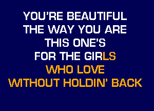 YOU'RE BEAUTIFUL
THE WAY YOU ARE
THIS ONE'S
FOR THE GIRLS
WHO LOVE
WITHOUT HOLDIN' BACK