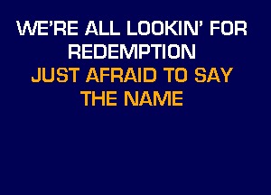 WERE ALL LOOKIN' FOR
REDEMPTION
JUST AFRAID TO SAY
THE NAME