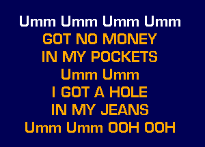 Umm Umm Umm Umm
GOT NO MONEY
IN MY POCKETS
Umm Umm
I GOT A HOLE
IN MY JEANS
Umm Umm 00H 00H