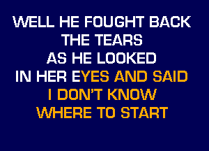 WELL HE FOUGHT BACK
THE TEARS
AS HE LOOKED
IN HER EYES AND SAID
I DON'T KNOW
WHERE TO START