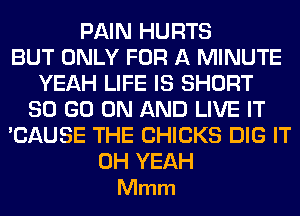 PAIN HURTS
BUT ONLY FOR A MINUTE
YEAH LIFE IS SHORT
80 GO ON AND LIVE IT
'CAUSE THE CHICKS DIG IT

OH YEAH
Mmm