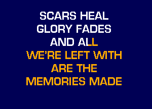 SEARS HEAL
GLORY FADES
AND ALL
WE'RE LEFT WTH
ARE THE
MEMORIES MADE