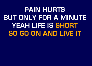 PAIN HURTS
BUT ONLY FOR A MINUTE
YEAH LIFE IS SHORT
80 GO ON AND LIVE IT