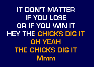 IT DON'T MATTER
IF YOU LOSE
OR IF YOU WIN IT
HEY THE CHICKS DIG IT
OH YEAH

THE CHICKS DIG IT
Mmm