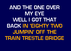 AND THE ONE OVER
MY EYE
WELL I GOT THAT
BACK IN 'EIGHTY TWO
JUMPIN' OFF THE
TRAIN TRESTLE BRIDGE