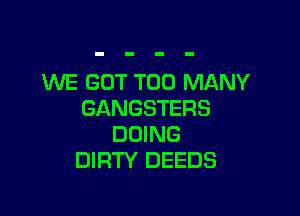 WE GOT TOO MANY

GANGSTERS
DOING
DIRTY DEEDS