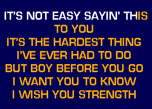 ITS NOT EASY SAYIN' THIS
TO YOU
ITS THE HARDEST THING
I'VE EVER HAD TO DO
BUT BOY BEFORE YOU GO
I WANT YOU TO KNOW
I WISH YOU STRENGTH