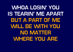 WHDA LOSIN' YOU
IS TEARIN' ME APART
BUT A PART OF ME
WLL BE WTH YOU
NO MATTER
WHERE YOU ARE