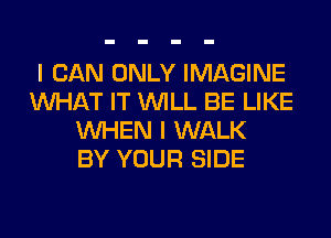 I CAN ONLY IMAGINE
WHAT IT WILL BE LIKE
WHEN I WALK
BY YOUR SIDE