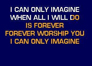 I CAN ONLY IMAGINE
INHEN ALL I INILL DO
IS FOREVER
FOREVER WORSHIP YOU
I CAN ONLY IMAGINE