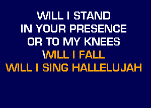 INILL I STAND
IN YOUR PRESENCE
OR TO MY KNEES
INILL I FALL
INILL I SING HALLELUJAH